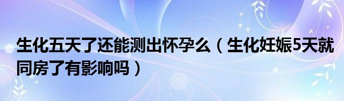 生化五天了還能測出懷孕么（生化妊娠5天就同房了有影響嗎）