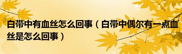 白帶中有血絲怎么回事（白帶中偶爾有一點血絲是怎么回事）