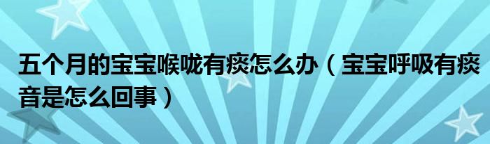 五個月的寶寶喉嚨有痰怎么辦（寶寶呼吸有痰音是怎么回事）