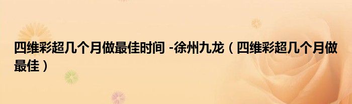 四維彩超幾個(gè)月做最佳時(shí)間 -徐州九龍（四維彩超幾個(gè)月做最佳）