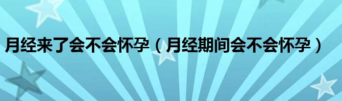 月經(jīng)來(lái)了會(huì)不會(huì)懷孕（月經(jīng)期間會(huì)不會(huì)懷孕）