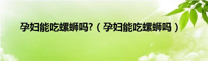 孕婦能吃螺螄嗎?（孕婦能吃螺螄嗎）