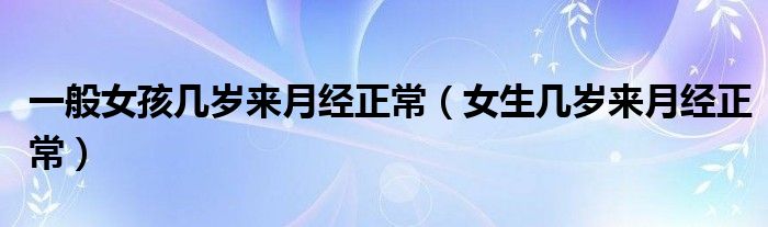 一般女孩幾歲來(lái)月經(jīng)正常（女生幾歲來(lái)月經(jīng)正常）