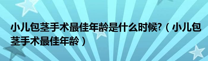 小兒包莖手術(shù)最佳年齡是什么時候?（小兒包莖手術(shù)最佳年齡）