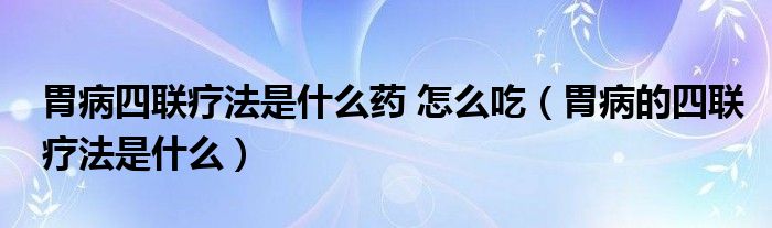 胃病四聯(lián)療法是什么藥 怎么吃（胃病的四聯(lián)療法是什么）