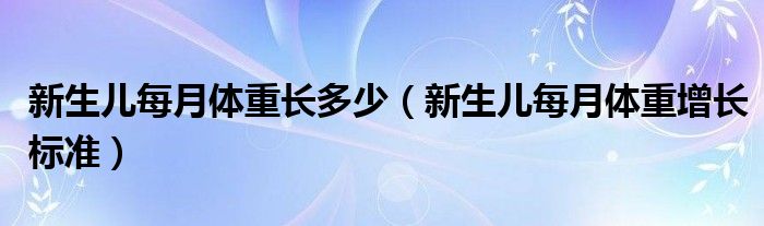 新生兒每月體重長(zhǎng)多少（新生兒每月體重增長(zhǎng)標(biāo)準(zhǔn)）