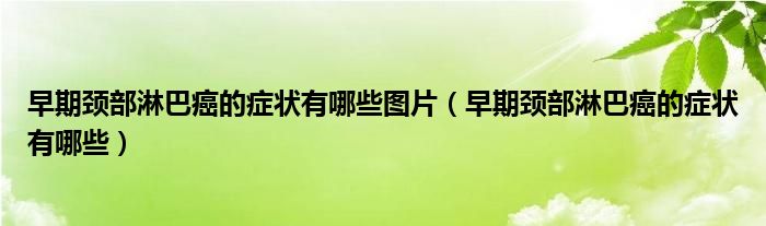 早期頸部淋巴癌的癥狀有哪些圖片（早期頸部淋巴癌的癥狀有哪些）