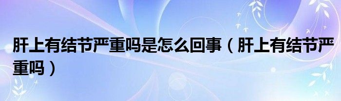 肝上有結節(jié)嚴重嗎是怎么回事（肝上有結節(jié)嚴重嗎）