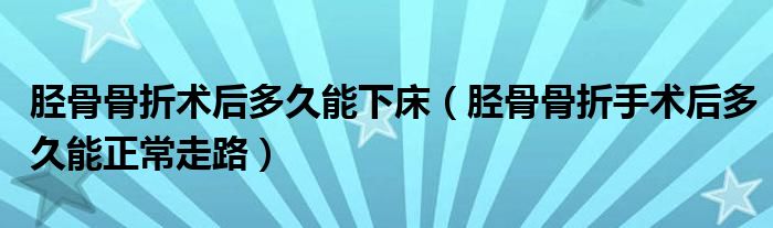 脛骨骨折術(shù)后多久能下床（脛骨骨折手術(shù)后多久能正常走路）