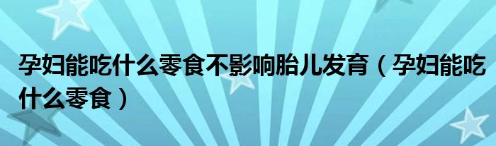 孕婦能吃什么零食不影響胎兒發(fā)育（孕婦能吃什么零食）