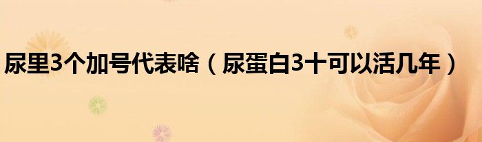 尿里3個(gè)加號(hào)代表啥（尿蛋白3十可以活幾年）