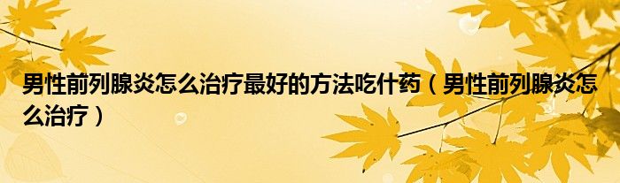 男性前列腺炎怎么治療最好的方法吃什藥（男性前列腺炎怎么治療）