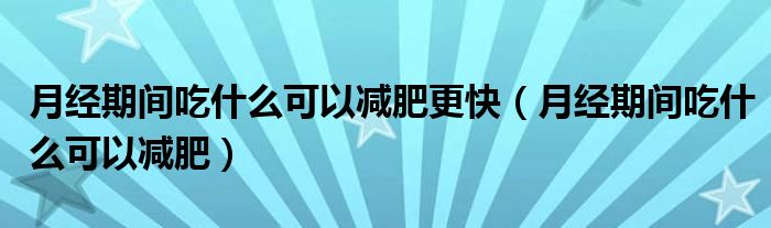 月經(jīng)期間吃什么可以減肥更快（月經(jīng)期間吃什么可以減肥）