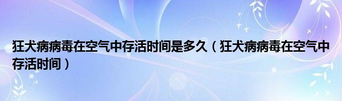 狂犬病病毒在空氣中存活時(shí)間是多久（狂犬病病毒在空氣中存活時(shí)間）