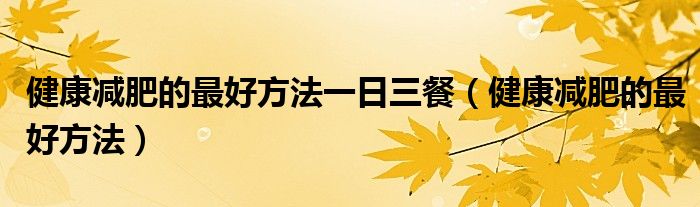 健康減肥的最好方法一日三餐（健康減肥的最好方法）