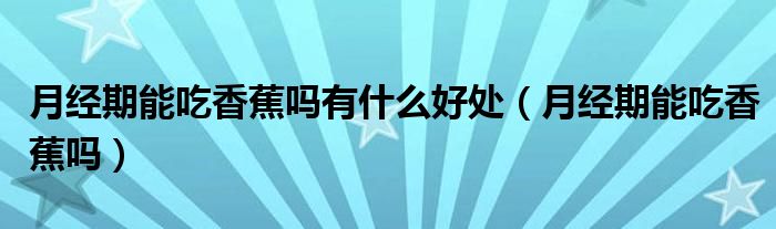 月經(jīng)期能吃香蕉嗎有什么好處（月經(jīng)期能吃香蕉嗎）