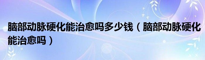 腦部動脈硬化能治愈嗎多少錢（腦部動脈硬化能治愈嗎）