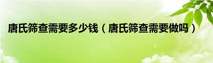 唐氏篩查需要多少錢（唐氏篩查需要做嗎）