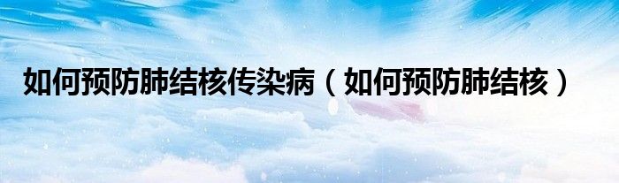 如何預防肺結(jié)核傳染?。ㄈ绾晤A防肺結(jié)核）