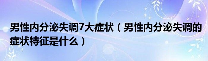 男性內(nèi)分泌失調7大癥狀（男性內(nèi)分泌失調的癥狀特征是什么）