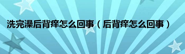 洗完澡后背癢怎么回事（后背癢怎么回事）