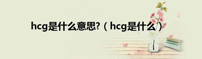 hcg是什么意思?（hcg是什么）