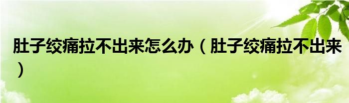 肚子絞痛拉不出來怎么辦（肚子絞痛拉不出來）