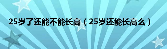 25歲了還能不能長(zhǎng)高（25歲還能長(zhǎng)高么）