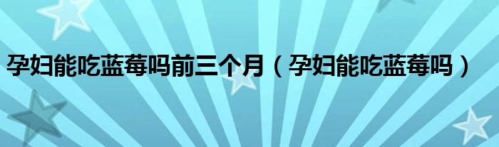 孕婦能吃藍(lán)莓嗎前三個(gè)月（孕婦能吃藍(lán)莓嗎）