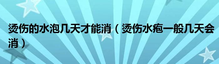 燙傷的水泡幾天才能消（燙傷水皰一般幾天會消）