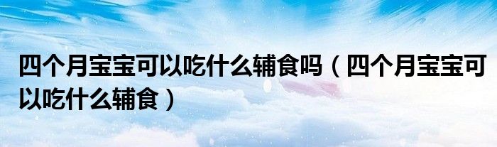 四個(gè)月寶寶可以吃什么輔食嗎（四個(gè)月寶寶可以吃什么輔食）