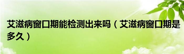 艾滋病窗口期能檢測(cè)出來(lái)嗎（艾滋病窗口期是多久）