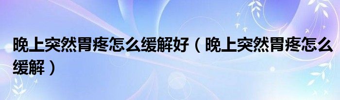 晚上突然胃疼怎么緩解好（晚上突然胃疼怎么緩解）