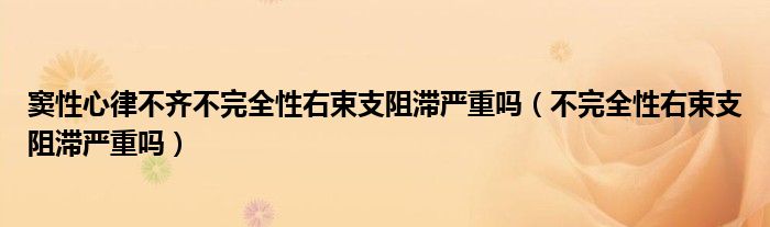 竇性心律不齊不完全性右束支阻滯嚴重嗎（不完全性右束支阻滯嚴重嗎）