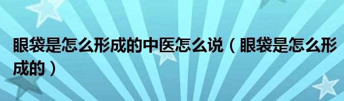 眼袋是怎么形成的中醫(yī)怎么說(shuō)（眼袋是怎么形成的）