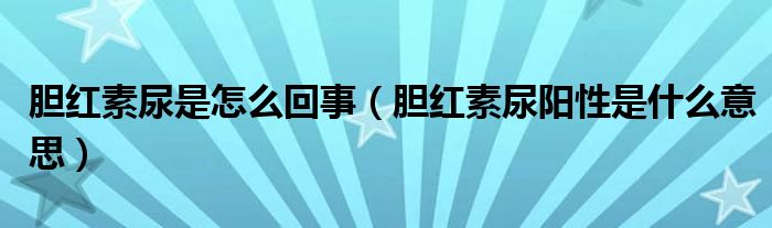 膽紅素尿是怎么回事（膽紅素尿陽(yáng)性是什么意思）