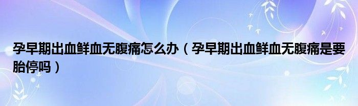 孕早期出血鮮血無腹痛怎么辦（孕早期出血鮮血無腹痛是要胎停嗎）