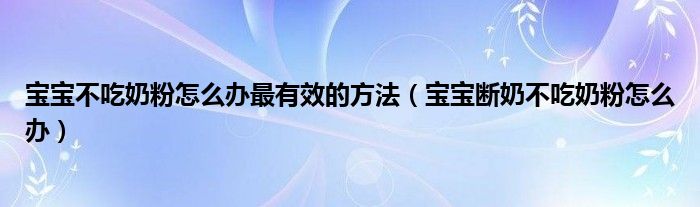 寶寶不吃奶粉怎么辦最有效的方法（寶寶斷奶不吃奶粉怎么辦）