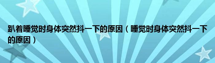 趴著睡覺時(shí)身體突然抖一下的原因（睡覺時(shí)身體突然抖一下的原因）