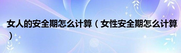 女人的安全期怎么計(jì)算（女性安全期怎么計(jì)算）