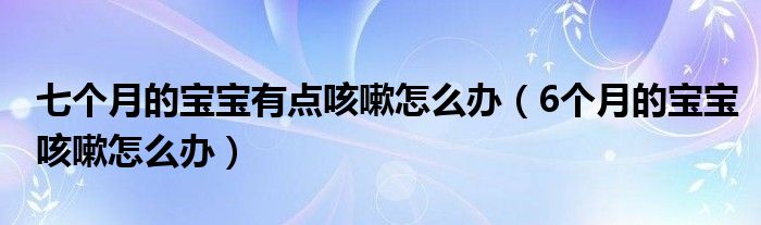 七個(gè)月的寶寶有點(diǎn)咳嗽怎么辦（6個(gè)月的寶寶咳嗽怎么辦）