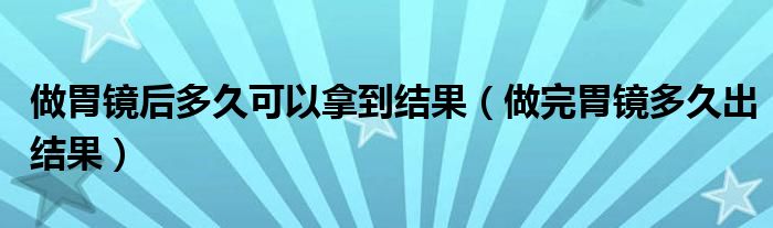 做胃鏡后多久可以拿到結(jié)果（做完胃鏡多久出結(jié)果）