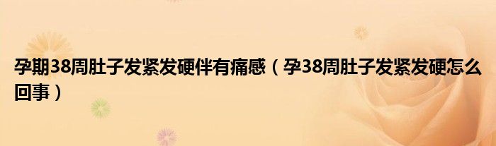 孕期38周肚子發(fā)緊發(fā)硬伴有痛感（孕38周肚子發(fā)緊發(fā)硬怎么回事）