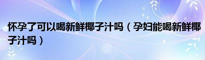 懷孕了可以喝新鮮椰子汁嗎（孕婦能喝新鮮椰子汁嗎）