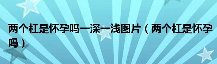 兩個(gè)杠是懷孕嗎一深一淺圖片（兩個(gè)杠是懷孕嗎）