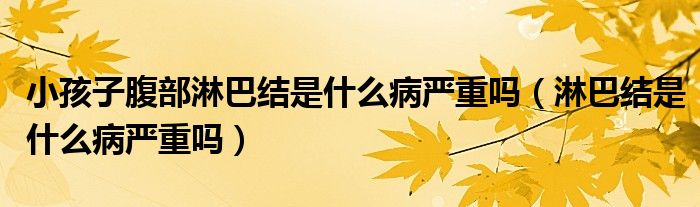 小孩子腹部淋巴結(jié)是什么病嚴(yán)重嗎（淋巴結(jié)是什么病嚴(yán)重嗎）