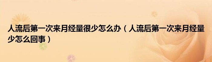 人流后第一次來月經(jīng)量很少怎么辦（人流后第一次來月經(jīng)量少怎么回事）