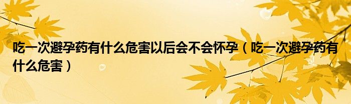 吃一次避孕藥有什么危害以后會不會懷孕（吃一次避孕藥有什么危害）