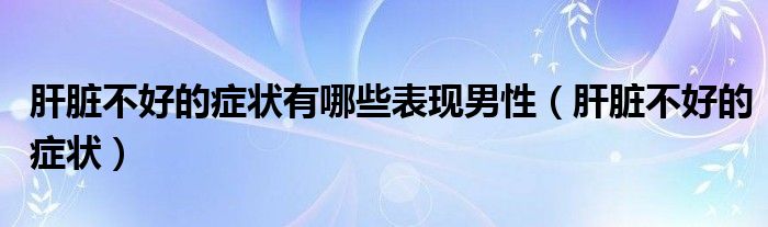 肝臟不好的癥狀有哪些表現(xiàn)男性（肝臟不好的癥狀）