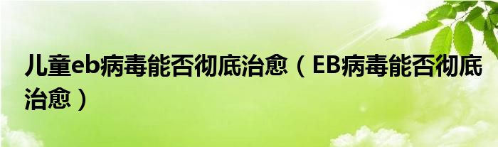 兒童eb病毒能否徹底治愈（EB病毒能否徹底治愈）